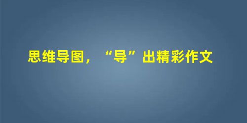 思维导图,“导”出精彩作文 思维导图,“导”出精彩作文