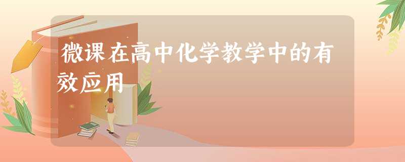 微课在高中化学教学中的有效应用 微课在高中化学教学中的有效应用