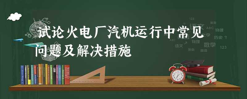 试论火电厂汽机运行中常见问题及解决措施 试论火电厂汽机运行中常见问题及解决措施