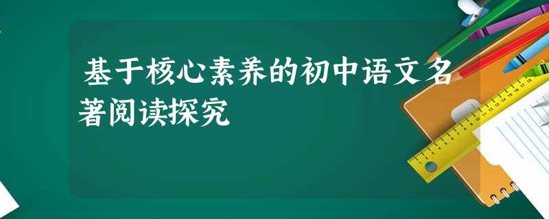 基于核心素养的初中语文名著阅读探究 基于核心素养的初中语文名著阅读探究
