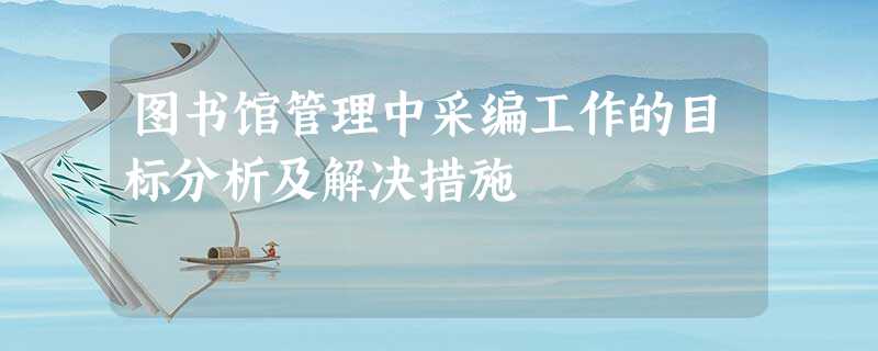 图书馆管理中采编工作的目标分析及解决措施 图书馆管理中采编工作的目标分析及解决措施