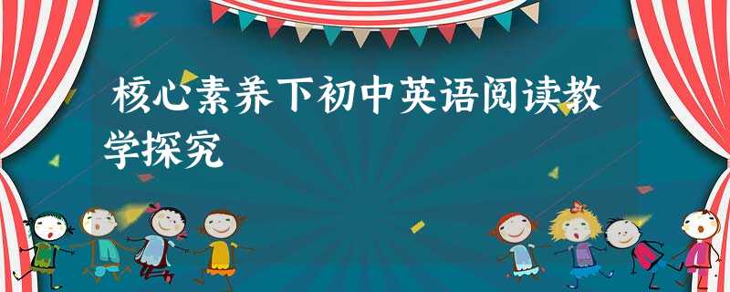 核心素养下初中英语阅读教学探究 核心素养下初中英语阅读教学探究
