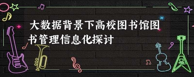 大数据背景下高校图书馆图书管理信息化探讨 大数据背景下高校图书馆图书管理信息化探讨