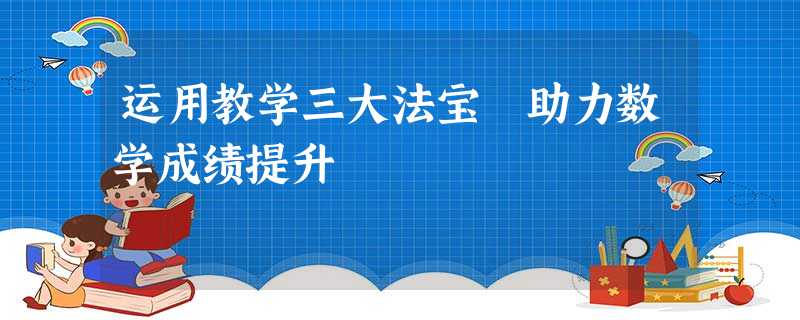 运用教学三大法宝 助力数学成绩提升 运用教学三大法宝 助力数学成绩提升