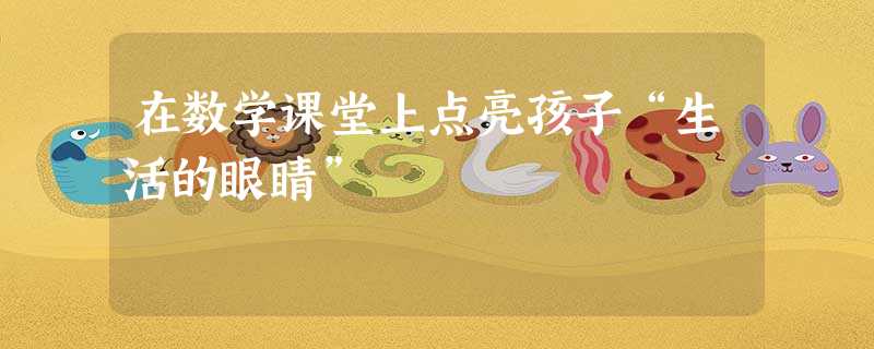 在数学课堂上点亮孩子“生活的眼睛” 在数学课堂上点亮孩子“生活的眼睛”