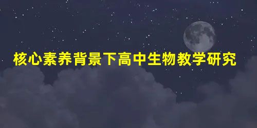 核心素养背景下高中生物教学研究 核心素养背景下高中生物教学研究