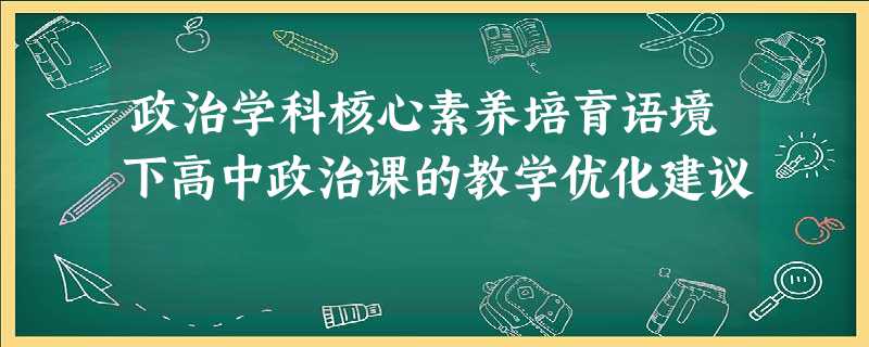 政治学科核心素养培育语境下高中政治课的教学优化建议 政治学科核心素养培育语境下高中政治课的教学优化建议