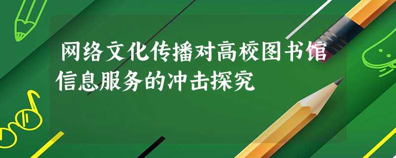 网络文化传播对高校图书馆信息服务的冲击探究 网络文化传播对高校图书馆信息服务的冲击探究