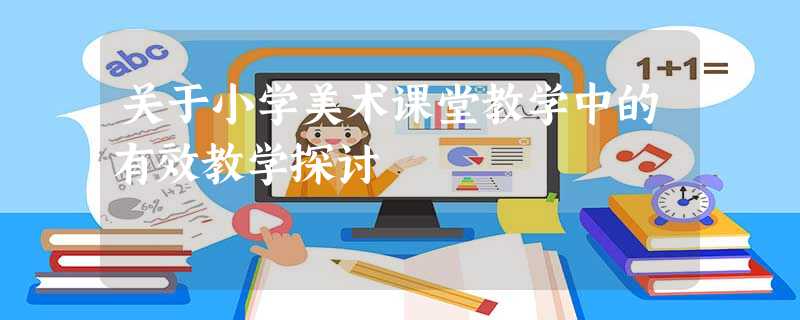 关于小学美术课堂教学中的有效教学探讨 关于小学美术课堂教学中的有效教学探讨