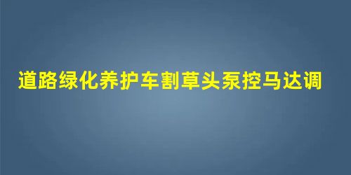 道路绿化养护车割草头泵控马达调速系统研究 道路绿化养护车割草头泵控马达调速系统研究