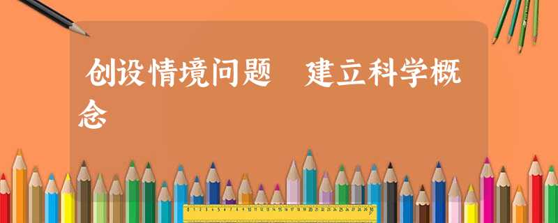 创设情境问题 建立科学概念 创设情境问题 建立科学概念