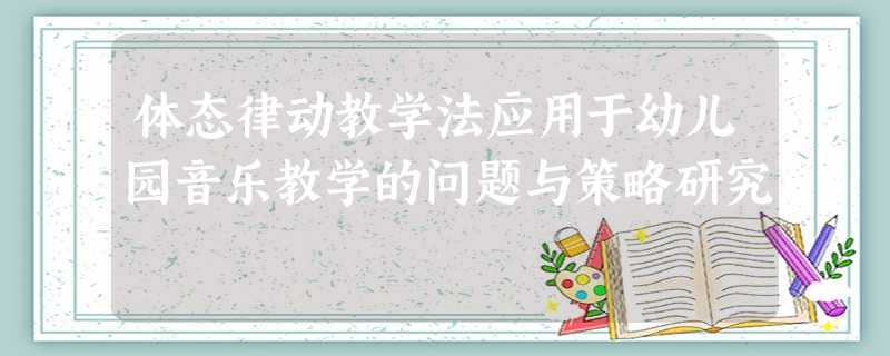 体态律动教学法应用于幼儿园音乐教学的问题与策略研究 体态律动教学法应用于幼儿园音乐教学的问题与策略研究