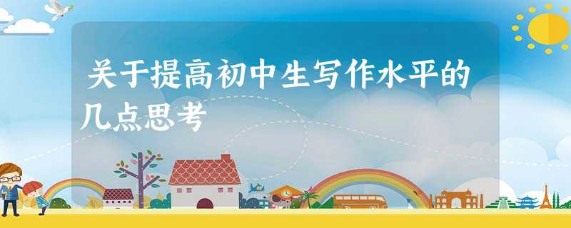 关于提高初中生写作水平的几点思考 关于提高初中生写作水平的几点思考