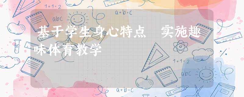 基于学生身心特点 实施趣味体育教学 基于学生身心特点 实施趣味体育教学