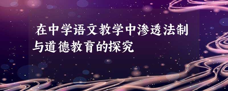 在中学语文教学中渗透法制与道德教育的探究 在中学语文教学中渗透法制与道德教育的探究