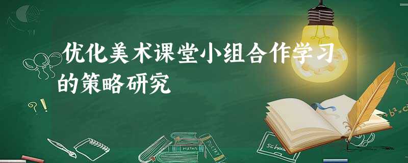 优化美术课堂小组合作学习的策略研究 优化美术课堂小组合作学习的策略研究