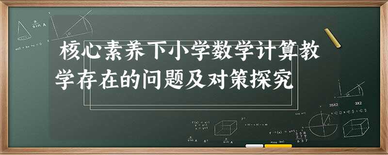 核心素养下小学数学计算教学存在的问题及对策探究 核心素养下小学数学计算教学存在的问题及对策探究