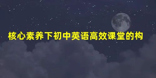 核心素养下初中英语高效课堂的构建 核心素养下初中英语高效课堂的构建