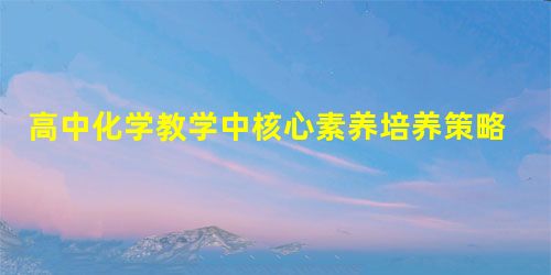 高中化学教学中核心素养培养策略探究 高中化学教学中核心素养培养策略探究