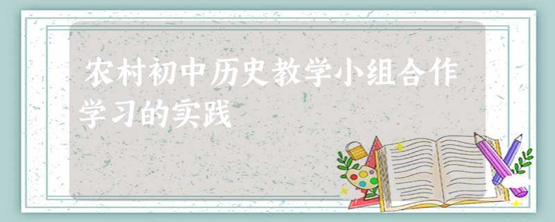 农村初中历史教学小组合作学习的实践 农村初中历史教学小组合作学习的实践