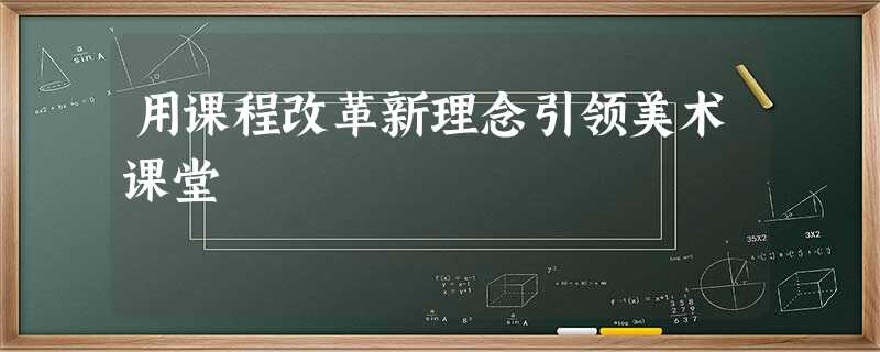 用课程改革新理念引领美术课堂 用课程改革新理念引领美术课堂