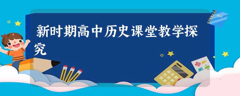 新时期高中历史课堂教学探究 新时期高中历史课堂教学探究
