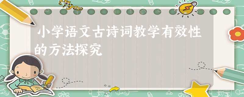 小学语文古诗词教学有效性的方法探究 小学语文古诗词教学有效性的方法探究