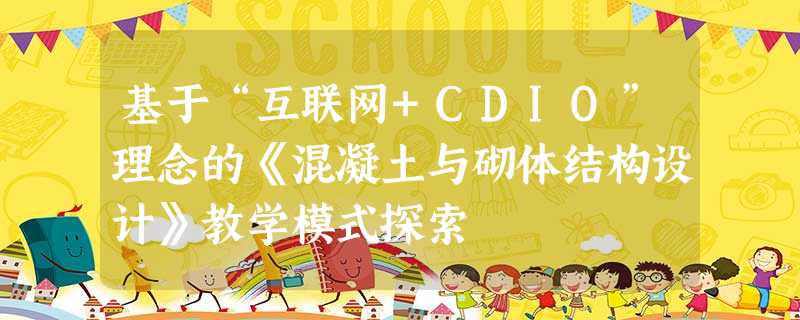 基于“互联网+CDIO”理念的《混凝土与砌体结构设计》教学模式探索 基于“互联网+CDIO”理念的《混凝土与砌体结构设计》教学模式探索