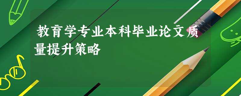 教育学专业本科毕业论文质量提升策略 教育学专业本科毕业论文质量提升策略