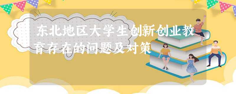 东北地区大学生创新创业教育存在的问题及对策 东北地区大学生创新创业教育存在的问题及对策