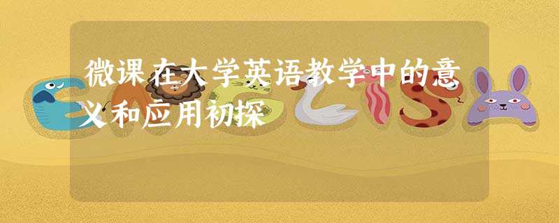 微课在大学英语教学中的意义和应用初探 微课在大学英语教学中的意义和应用初探