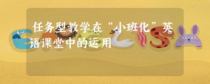任务型教学在“小班化”英语课堂中的运用 任务型教学在“小班化”英语课堂中的运用