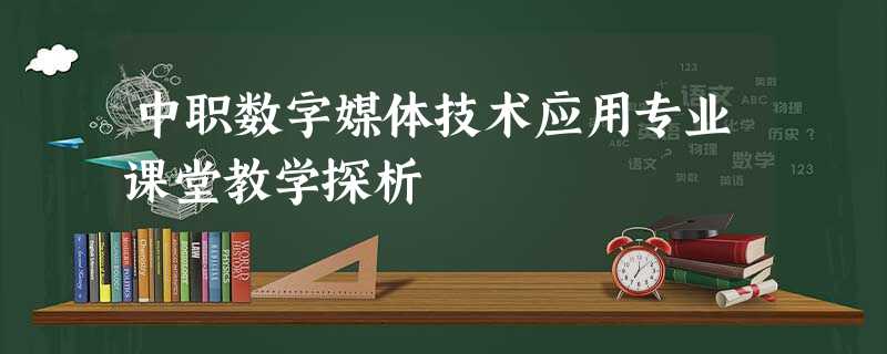 中职数字媒体技术应用专业课堂教学探析 中职数字媒体技术应用专业课堂教学探析