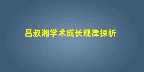 吕叔湘学术成长规律探析 吕叔湘学术成长规律探析