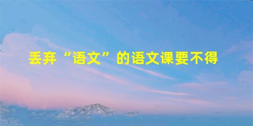 丢弃“语文”的语文课要不得 丢弃“语文”的语文课要不得