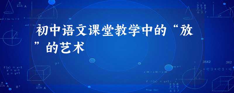 初中语文课堂教学中的“放”的艺术 初中语文课堂教学中的“放”的艺术
