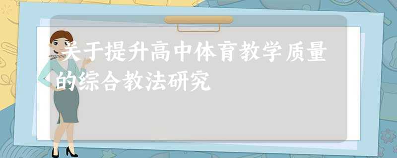 关于提升高中体育教学质量的综合教法研究 关于提升高中体育教学质量的综合教法研究