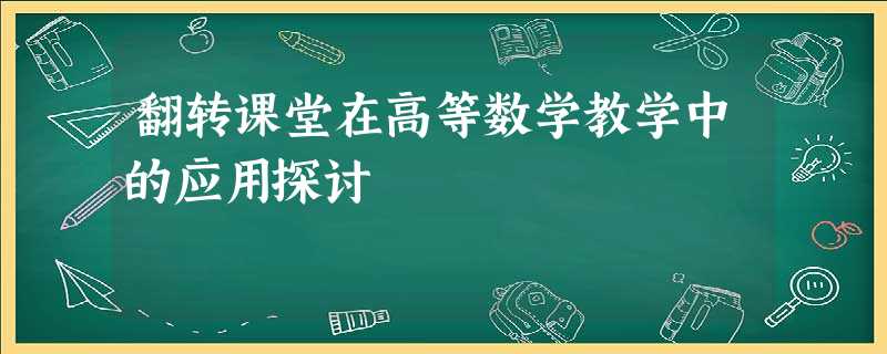 翻转课堂在高等数学教学中的应用探讨 翻转课堂在高等数学教学中的应用探讨