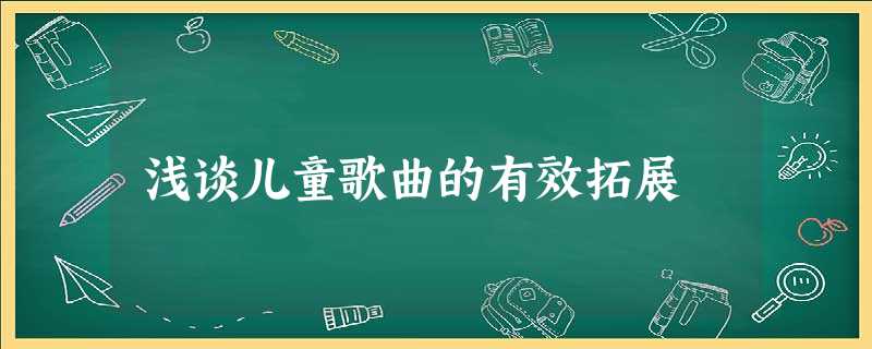 浅谈儿童歌曲的有效拓展 浅谈儿童歌曲的有效拓展