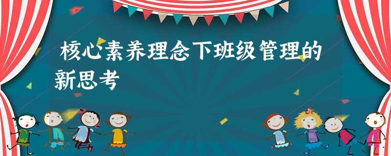 核心素养理念下班级管理的新思考 核心素养理念下班级管理的新思考