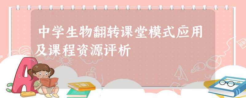 中学生物翻转课堂模式应用及课程资源评析 中学生物翻转课堂模式应用及课程资源评析
