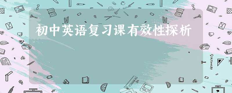 初中英语复习课有效性探析 初中英语复习课有效性探析
