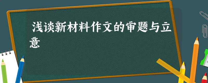 浅谈新材料作文的审题与立意 浅谈新材料作文的审题与立意