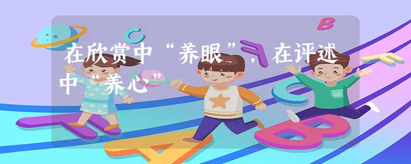 在欣赏中“养眼”,在评述中“养心” 在欣赏中“养眼”,在评述中“养心”