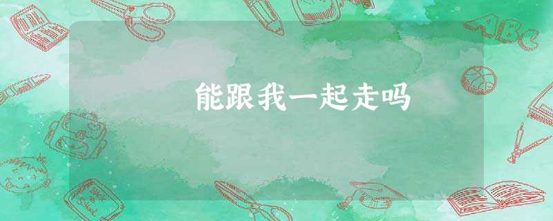 能跟我一起走吗 能跟我一起走吗