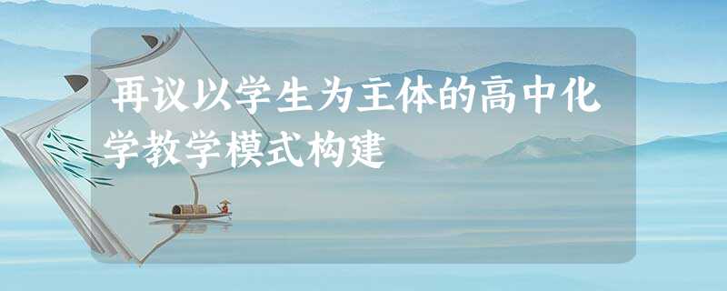 再议以学生为主体的高中化学教学模式构建 再议以学生为主体的高中化学教学模式构建
