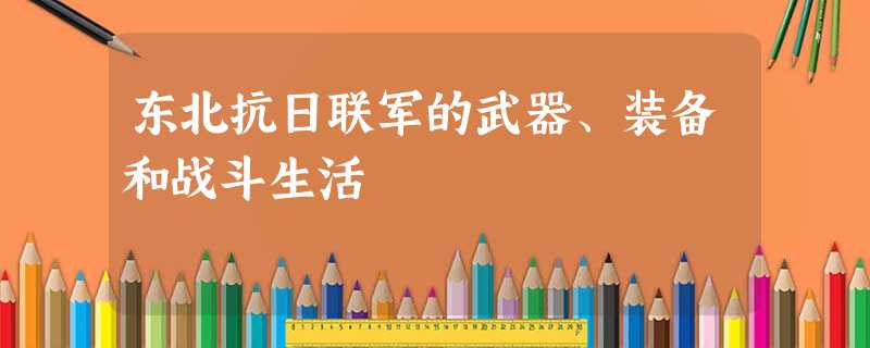 东北抗日联军的武器、装备和战斗生活 东北抗日联军的武器、装备和战斗生活