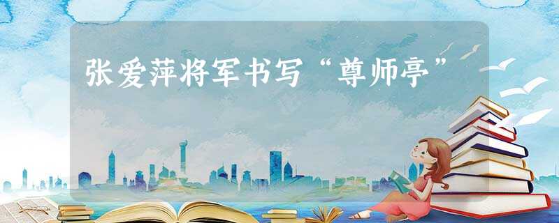 张爱萍将军书写“尊师亭” 张爱萍将军书写“尊师亭”