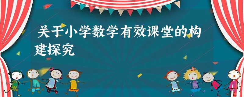 关于小学数学有效课堂的构建探究 关于小学数学有效课堂的构建探究