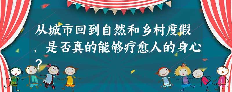 从城市回到自然和乡村度假,是否真的能够疗愈人的身心? 从城市回到自然和乡村度假,是否真的能够疗愈人的身心?